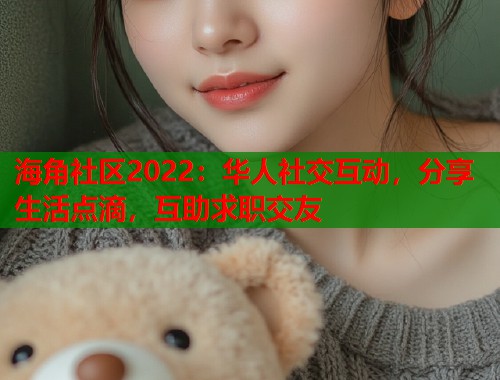 海角社区2022：华人社交互动，分享生活点滴，互助求职交友