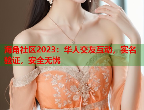 海角社区2023：华人交友互动，实名验证，安全无忧