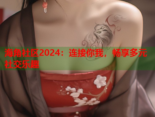 海角社区2024:连接你我,畅享多元社交乐趣 海角社区2024:连接你我,畅享多元社交乐趣