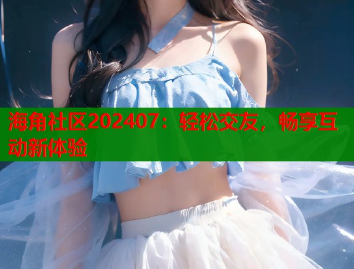 海角社区202407：轻松交友，畅享互动新体验