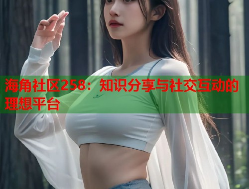 海角社区258：知识分享与社交互动的理想平台
