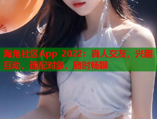 海角社区App 2022：真人交友，兴趣互动，速配对象，随时畅聊