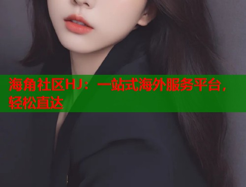 海角社区HJ：一站式海外服务平台，轻松直达