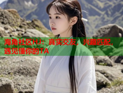 海角社区HJ：真实交友，兴趣匹配，遇见懂你的TA