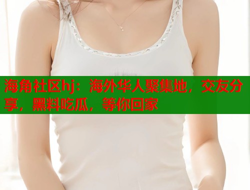 海角社区hj：海外华人聚集地，交友分享，黑料吃瓜，等你回家