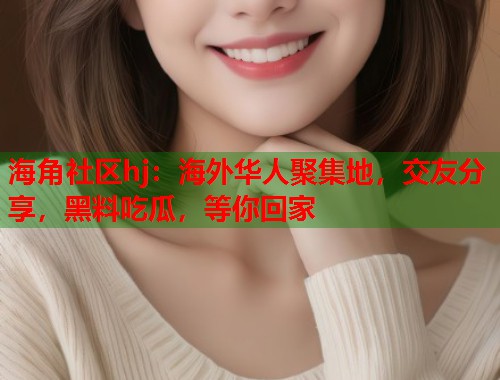 海角社区hj：海外华人聚集地，交友分享，黑料吃瓜，等你回家