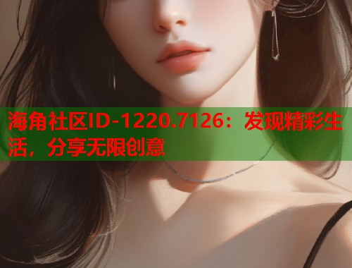 海角社区ID-1220.7126:发现精彩生活,分享无限创意 海角社区ID-1220.7126:发现精彩生活,分享无限创意