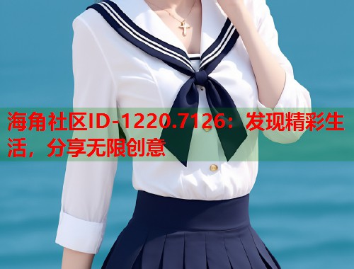 海角社区ID-1220.7126:发现精彩生活,分享无限创意 海角社区ID-1220.7126:发现精彩生活,分享无限创意