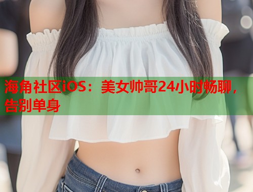 海角社区iOS：美女帅哥24小时畅聊，告别单身
