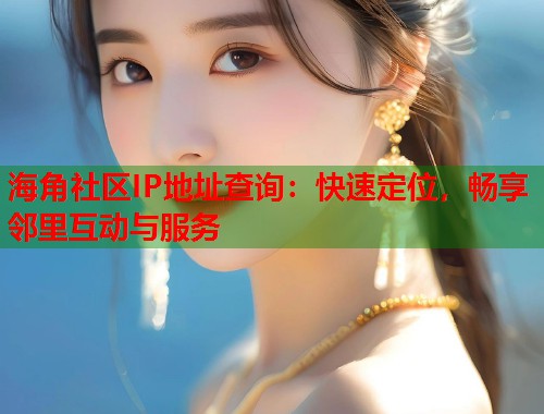 海角社区IP地址查询：快速定位，畅享邻里互动与服务