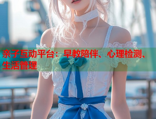 亲子互动平台：早教陪伴、心理检测、生活管理
