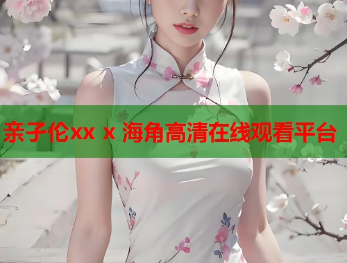 亲孑伦xx x 海角高清在线观看平台