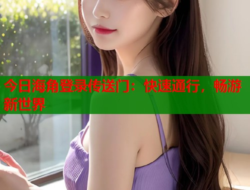 今日海角登录传送门：快速通行，畅游新世界