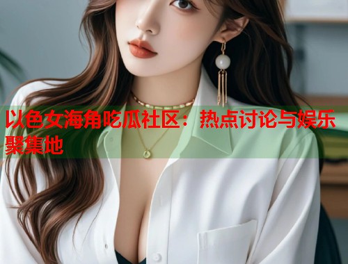 以色女海角吃瓜社区：热点讨论与娱乐聚集地