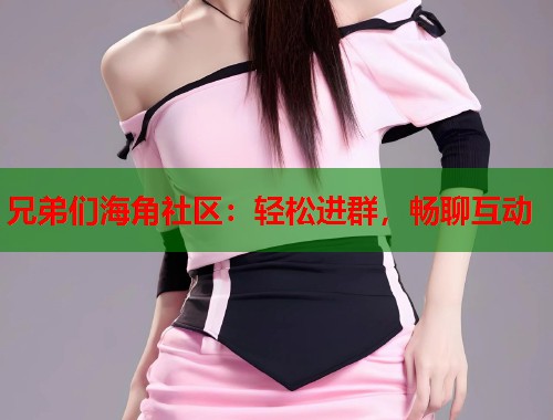兄弟们海角社区：轻松进群，畅聊互动