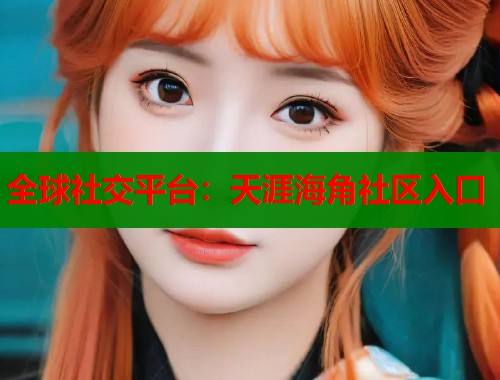 全球社交平台：天涯海角社区入口