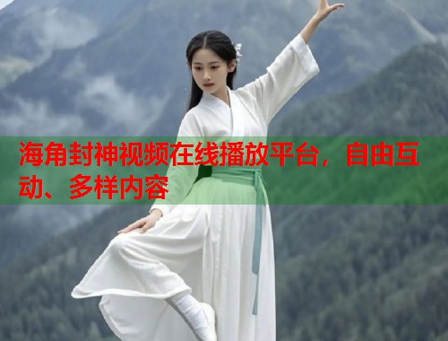 海角封神视频在线播放平台，自由互动、多样内容
