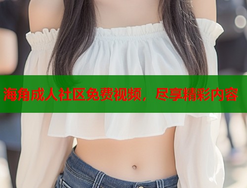 海角成人社区免费视频，尽享精彩内容