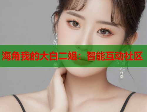 海角我的大白二姐：智能互动社区