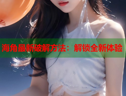 海角最新破解方法：解锁全新体验