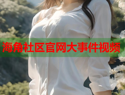 海角社区官网大事件视频