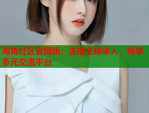 海角社区官网版：连接全球华人，畅享多元交流平台