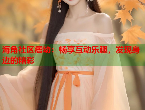 海角社区痞幼：畅享互动乐趣，发现身边的精彩