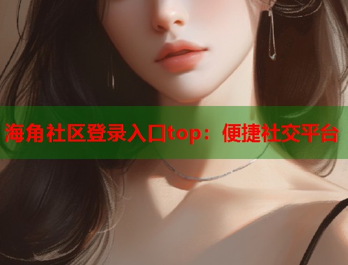 海角社区登录入口top：便捷社交平台