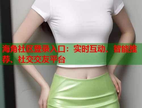 海角社区登录入口：实时互动、智能推荐、社交交友平台