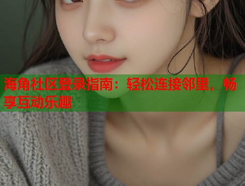海角社区登录指南：轻松连接邻里，畅享互动乐趣
