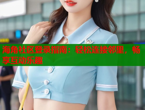 海角社区登录指南：轻松连接邻里，畅享互动乐趣