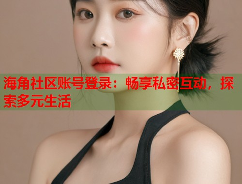 海角社区账号登录：畅享私密互动，探索多元生活