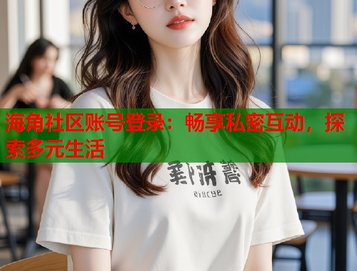 海角社区账号登录：畅享私密互动，探索多元生活