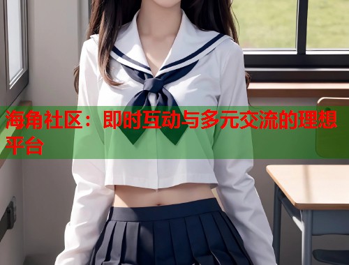 海角社区：即时互动与多元交流的理想平台