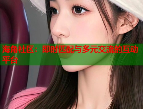 海角社区：即时匹配与多元交流的互动平台