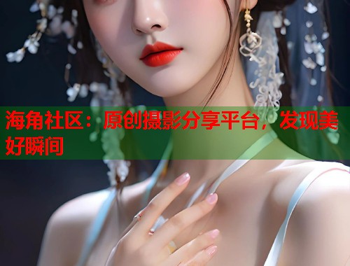 海角社区：原创摄影分享平台，发现美好瞬间