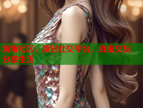 海角社区：原创社交平台，自由交友、分享生活