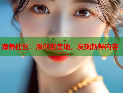 海角社区：原创聚集地，发现新鲜内容