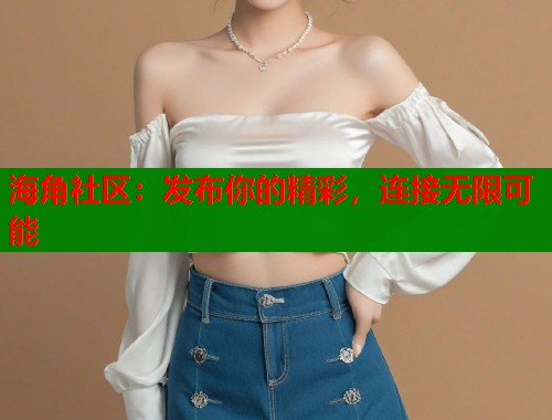 海角社区：发布你的精彩，连接无限可能