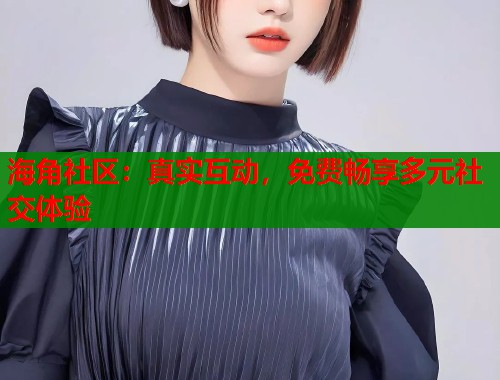 海角社区：真实互动，免费畅享多元社交体验