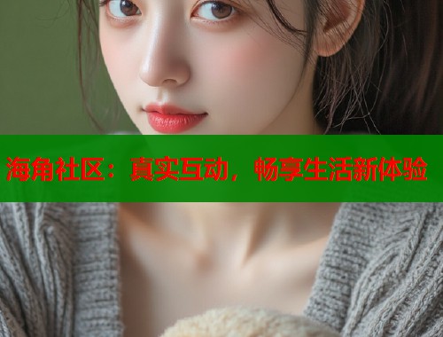 海角社区：真实互动，畅享生活新体验