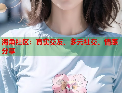 海角社区：真实交友、多元社交、情感分享