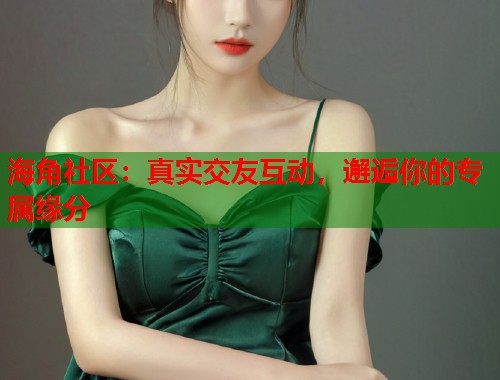 海角社区：真实交友互动，邂逅你的专属缘分
