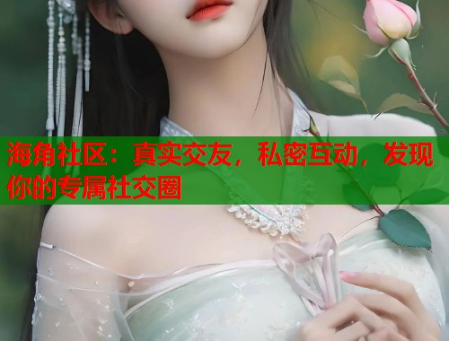 海角社区：真实交友，私密互动，发现你的专属社交圈