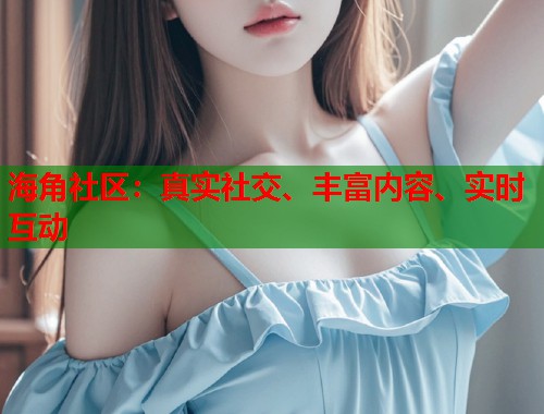 海角社区：真实社交、丰富内容、实时互动