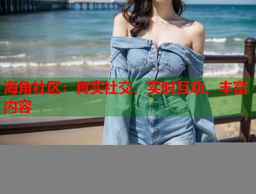 海角社区：真实社交、实时互动、丰富内容