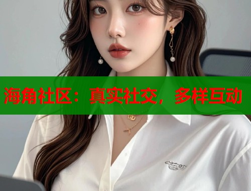 海角社区：真实社交，多样互动