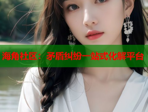 海角社区：矛盾纠纷一站式化解平台