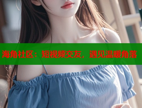 海角社区：短视频交友，遇见温暖角落