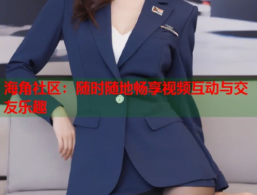 海角社区：随时随地畅享视频互动与交友乐趣